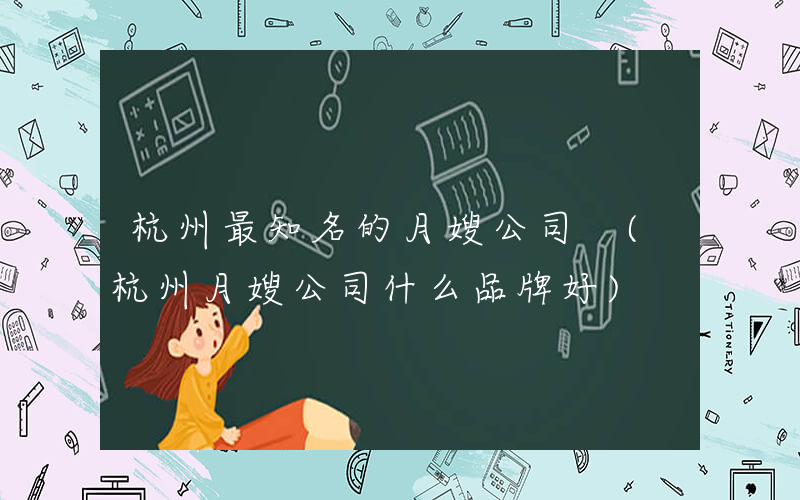 杭州最知名的月嫂公司 (杭州月嫂公司什么品牌好)